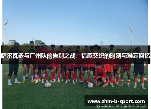 萨尔瓦多与广州队的告别之战：情感交织的时刻与难忘回忆