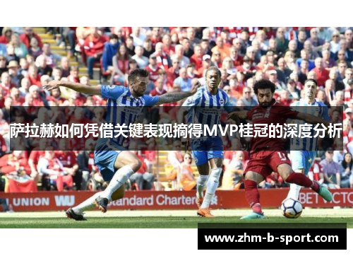 萨拉赫如何凭借关键表现摘得MVP桂冠的深度分析