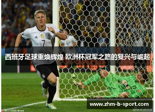 西班牙足球重焕辉煌 欧洲杯冠军之路的复兴与崛起