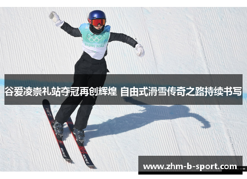 谷爱凌崇礼站夺冠再创辉煌 自由式滑雪传奇之路持续书写