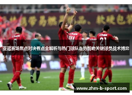 亚冠赛场焦点对决看点全解析与热门球队走势前瞻关键球员战术博弈
