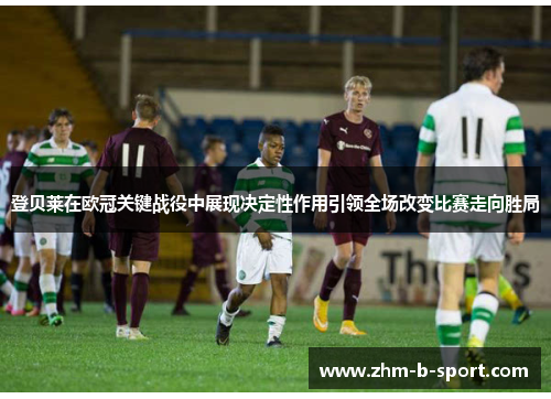 登贝莱在欧冠关键战役中展现决定性作用引领全场改变比赛走向胜局