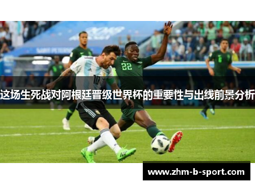 这场生死战对阿根廷晋级世界杯的重要性与出线前景分析