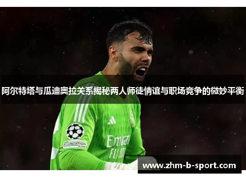 阿尔特塔与瓜迪奥拉关系揭秘两人师徒情谊与职场竞争的微妙平衡 阿尔特塔与瓜迪奥拉关系揭秘两人师徒情谊与职场竞争的微妙平衡