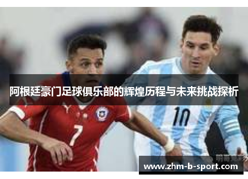 阿根廷豪门足球俱乐部的辉煌历程与未来挑战探析 阿根廷豪门足球俱乐部的辉煌历程与未来挑战探析
