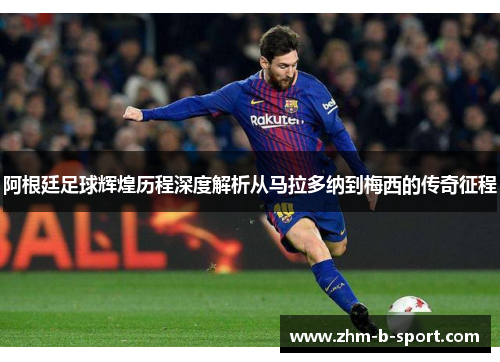 阿根廷足球辉煌历程深度解析从马拉多纳到梅西的传奇征程 阿根廷足球辉煌历程深度解析从马拉多纳到梅西的传奇征程