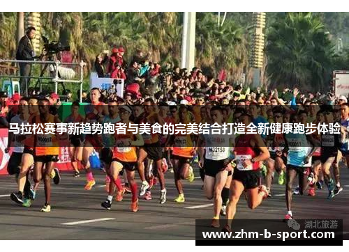 马拉松赛事新趋势跑者与美食的完美结合打造全新健康跑步体验 马拉松赛事新趋势跑者与美食的完美结合打造全新健康跑步体验