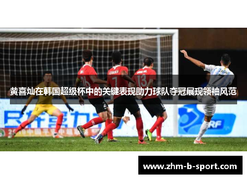 黄喜灿在韩国超级杯中的关键表现助力球队夺冠展现领袖风范 黄喜灿在韩国超级杯中的关键表现助力球队夺冠展现领袖风范