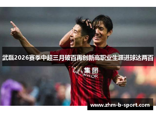 武磊2026赛季中超三月破百再创新高职业生涯进球达两百 武磊2026赛季中超三月破百再创新高职业生涯进球达两百
