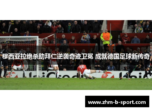 穆西亚拉绝杀助拜仁逆袭奇迹卫冕 成就德国足球新传奇