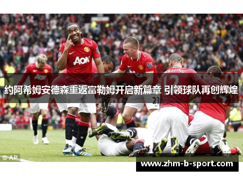 约阿希姆安德森重返富勒姆开启新篇章 引领球队再创辉煌