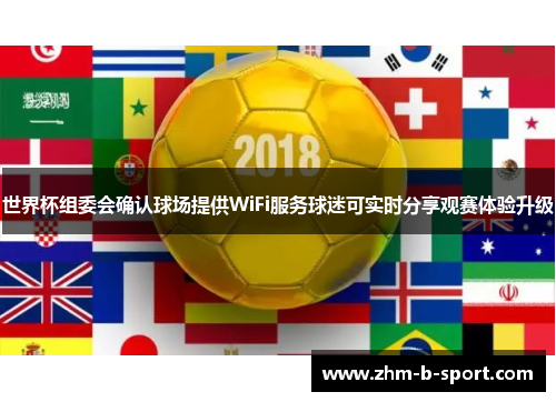 世界杯组委会确认球场提供WiFi服务球迷可实时分享观赛体验升级 世界杯组委会确认球场提供WiFi服务球迷可实时分享观赛体验升级