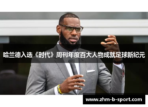 哈兰德入选《时代》周刊年度百大人物成就足球新纪元 哈兰德入选《时代》周刊年度百大人物成就足球新纪元