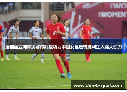 唐佳丽亚洲杯决赛传射建功为中国女足逆转胜利注入强大动力 唐佳丽亚洲杯决赛传射建功为中国女足逆转胜利注入强大动力