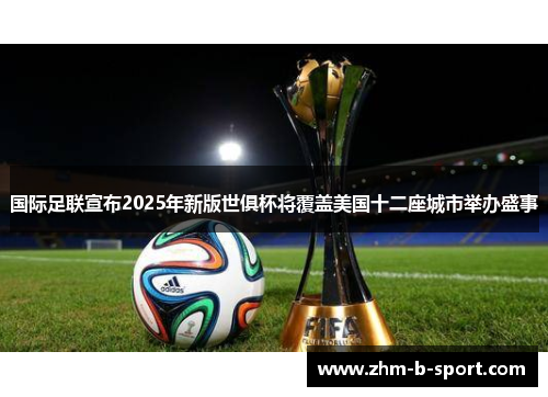 国际足联宣布2025年新版世俱杯将覆盖美国十二座城市举办盛事 国际足联宣布2025年新版世俱杯将覆盖美国十二座城市举办盛事