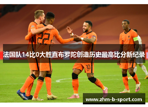 法国队14比0大胜直布罗陀创造历史最高比分新纪录