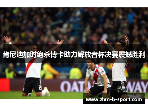 肯尼迪加时绝杀博卡助力解放者杯决赛震撼胜利