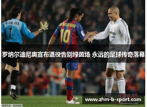 罗纳尔迪尼奥宣布退役告别绿茵场 永远的足球传奇落幕