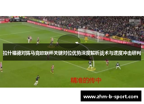 拉什福德对阵马竞欧联杯关键对位优势深度解析战术与速度冲击研判