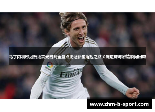 马丁内利欧冠赛场高光时刻全盘点见证新星崛起之路关键进球与激情瞬间回顾