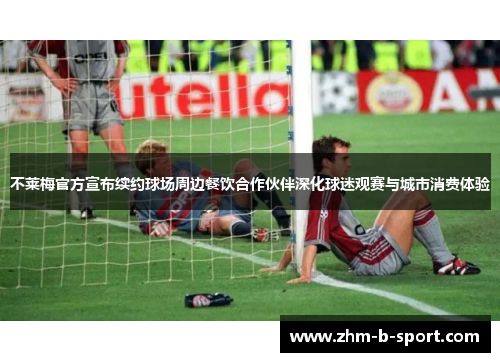 不莱梅官方宣布续约球场周边餐饮合作伙伴深化球迷观赛与城市消费体验 不莱梅官方宣布续约球场周边餐饮合作伙伴深化球迷观赛与城市消费体验