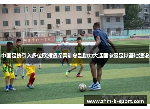 中国足协引入多位欧洲资深青训总监助力大连国家级足球基地建设 中国足协引入多位欧洲资深青训总监助力大连国家级足球基地建设