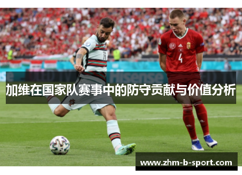 加维在国家队赛事中的防守贡献与价值分析 加维在国家队赛事中的防守贡献与价值分析