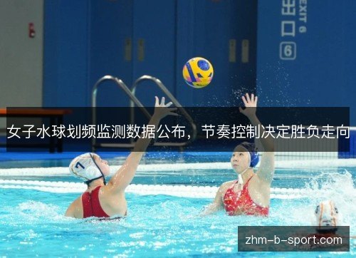 女子水球划频监测数据公布,节奏控制决定胜负走向 女子水球划频监测数据公布,节奏控制决定胜负走向