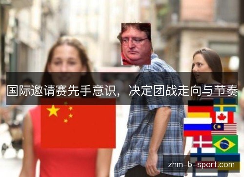 国际邀请赛先手意识,决定团战走向与节奏 国际邀请赛先手意识,决定团战走向与节奏
