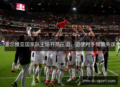 塞尔维亚国家队主场开局压迫,迫使对手频繁失误 塞尔维亚国家队主场开局压迫,迫使对手频繁失误