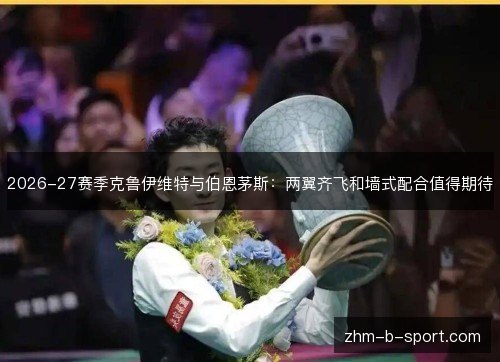 2026-27赛季克鲁伊维特与伯恩茅斯:两翼齐飞和墙式配合值得期待 2026-27赛季克鲁伊维特与伯恩茅斯:两翼齐飞和墙式配合值得期待